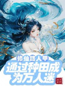 修仙文路人甲通过种田成为万人迷/修仙路人甲貌美又强大修仙文路人甲通过种田成为万人迷/修仙路人甲貌美又强大